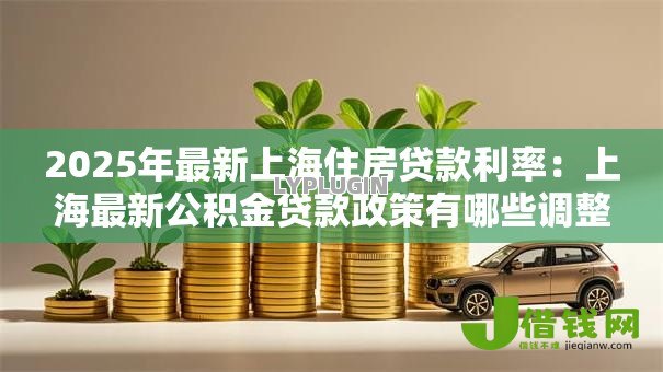 2025年最新上海住房贷款利率:上海最新公积金贷款政策有哪些调整 2025年最新上海住房贷款利率:上海最新公积金贷款政策有哪些调整