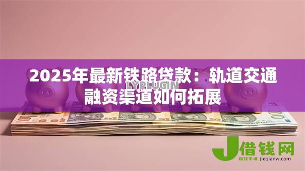2025年最新铁路贷款：轨道交通融资渠道如何拓展