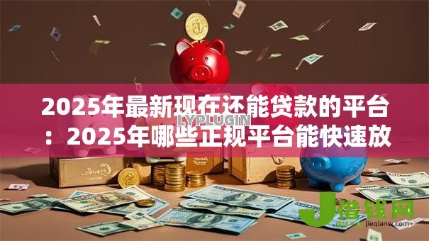 2025年最新现在还能贷款的平台：2025年哪些正规平台能快速放款