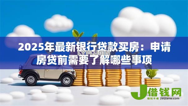 2025年最新银行贷款买房：申请房贷前需要了解哪些事项