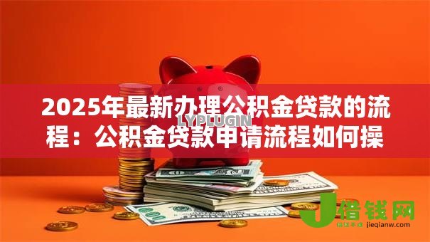 2025年最新办理公积金贷款的流程:公积金贷款申请流程如何操作 2025年最新办理公积金贷款的流程:公积金贷款申请流程如何操作