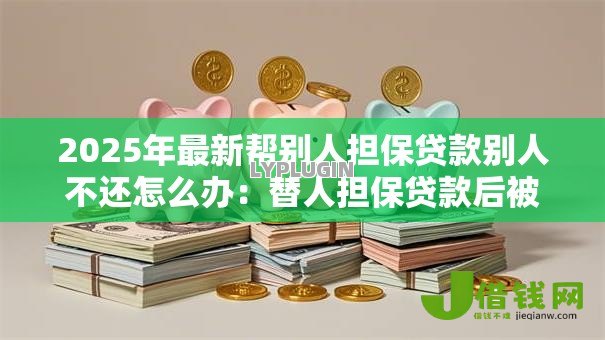 2025年最新帮别人担保贷款别人不还怎么办：替人担保贷款后被担保人不还款怎么办
