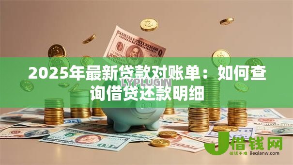2025年最新贷款对账单:如何查询借贷还款明细 2025年最新贷款对账单:如何查询借贷还款明细