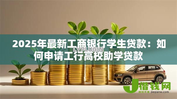 2025年最新工商银行学生贷款：如何申请工行高校助学贷款