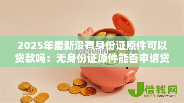 2025年最新没有身份证原件可以贷款吗：无身份证原件能否申请贷款