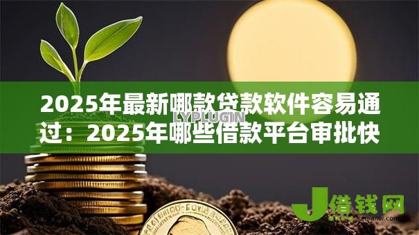 2025年最新哪款贷款软件容易通过：2025年哪些借款平台审批快