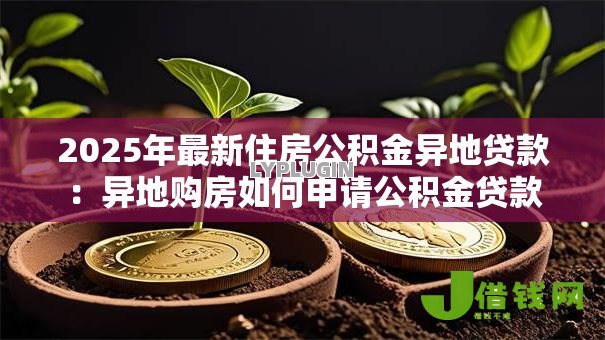 2025年最新住房公积金异地贷款:异地购房如何申请公积金贷款 2025年最新住房公积金异地贷款:异地购房如何申请公积金贷款