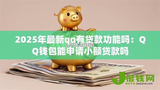 2025年最新qq有贷款功能吗：QQ钱包能申请小额贷款吗