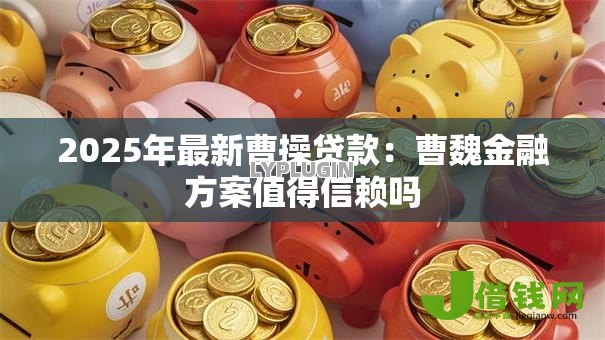 2025年最新曹操贷款：曹魏金融方案值得信赖吗
