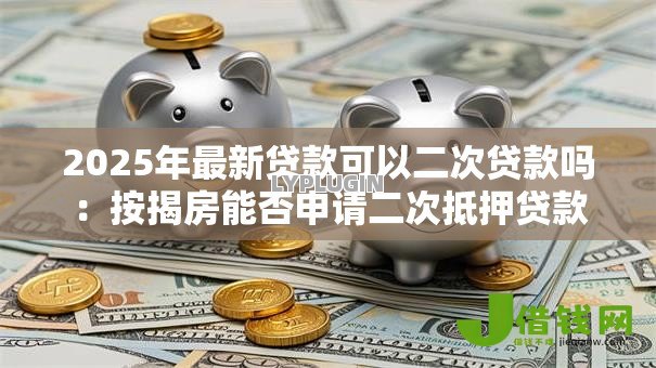 2025年最新贷款可以二次贷款吗:按揭房能否申请二次抵押贷款 2025年最新贷款可以二次贷款吗:按揭房能否申请二次抵押贷款