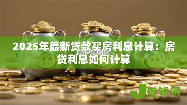 2025年最新贷款买房利息计算：房贷利息如何计算