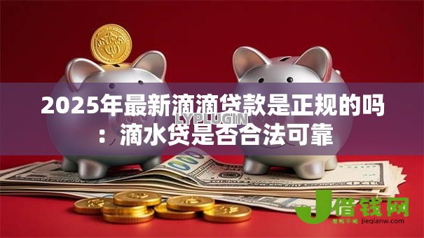 2025年最新滴滴贷款是正规的吗：滴水贷是否合法可靠