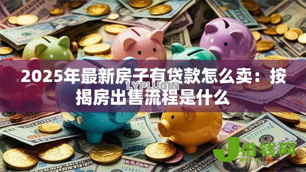 2025年最新房子有贷款怎么卖：按揭房出售流程是什么