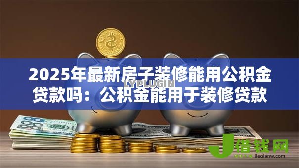 2025年最新房子装修能用公积金贷款吗：公积金能用于装修贷款吗