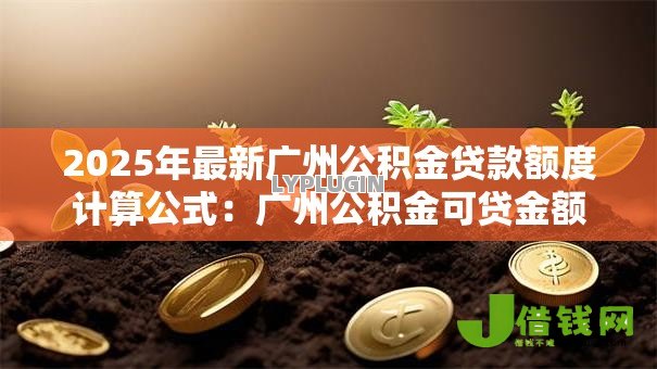 2025年最新广州公积金贷款额度计算公式:广州公积金可贷金额如何计算 2025年最新广州公积金贷款额度计算公式:广州公积金可贷金额如何计算