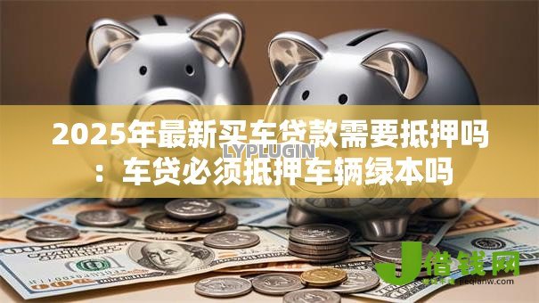 2025年最新买车贷款需要抵押吗：车贷必须抵押车辆绿本吗