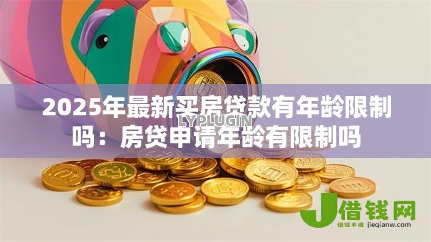 2025年最新买房贷款有年龄限制吗:房贷申请年龄有限制吗 2025年最新买房贷款有年龄限制吗:房贷申请年龄有限制吗