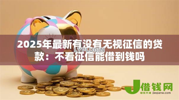 2025年最新有没有无视征信的贷款:不看征信能借到钱吗 2025年最新有没有无视征信的贷款:不看征信能借到钱吗