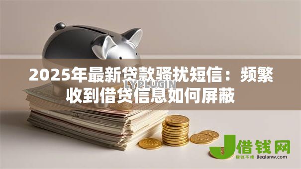 2025年最新贷款骚扰短信:频繁收到借贷信息如何屏蔽 2025年最新贷款骚扰短信:频繁收到借贷信息如何屏蔽