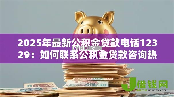 2025年最新公积金贷款电话12329:如何联系公积金贷款咨询热线 2025年最新公积金贷款电话12329:如何联系公积金贷款咨询热线