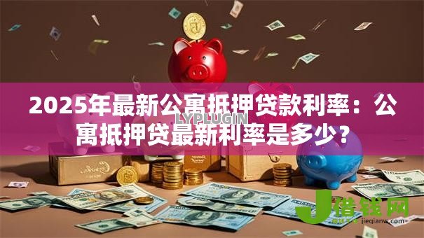 2025年最新公寓抵押贷款利率：公寓抵押贷最新利率是多少？