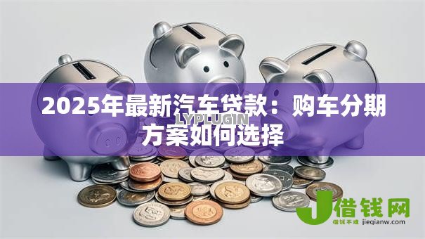 2025年最新汽车贷款:购车分期方案如何选择 2025年最新汽车贷款:购车分期方案如何选择