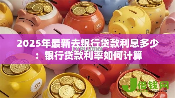 2025年最新去银行贷款利息多少：银行贷款利率如何计算