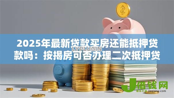 2025年最新贷款买房还能抵押贷款吗：按揭房可否办理二次抵押贷款