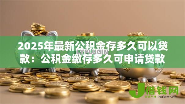 2025年最新公积金存多久可以贷款：公积金缴存多久可申请贷款