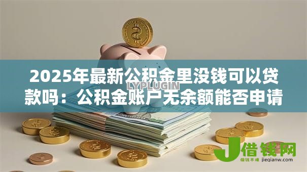 2025年最新公积金里没钱可以贷款吗:公积金账户无余额能否申请贷款 2025年最新公积金里没钱可以贷款吗:公积金账户无余额能否申请贷款