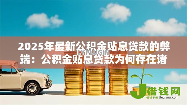 2025年最新公积金贴息贷款的弊端:公积金贴息贷款为何存在诸多问题 2025年最新公积金贴息贷款的弊端:公积金贴息贷款为何存在诸多问题