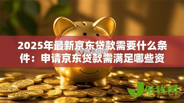 2025年最新京东贷款需要什么条件：申请京东贷款需满足哪些资质