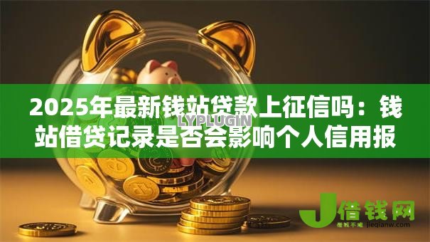 2025年最新钱站贷款上征信吗:钱站借贷记录是否会影响个人信用报告 2025年最新钱站贷款上征信吗:钱站借贷记录是否会影响个人信用报告