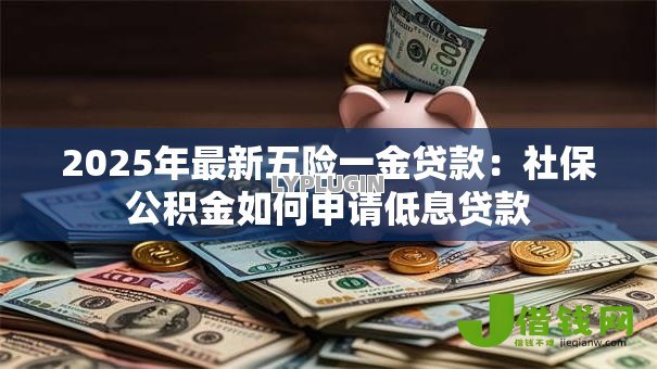 2025年最新五险一金贷款：社保公积金如何申请低息贷款