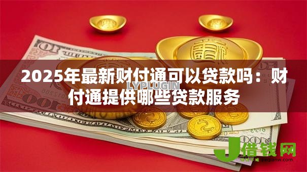 2025年最新财付通可以贷款吗：财付通提供哪些贷款服务