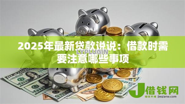 2025年最新贷款说说:借款时需要注意哪些事项 2025年最新贷款说说:借款时需要注意哪些事项