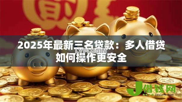 2025年最新三名贷款:多人借贷如何操作更安全 2025年最新三名贷款:多人借贷如何操作更安全