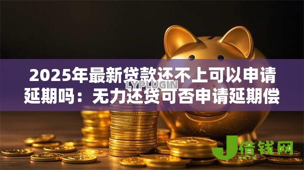 2025年最新贷款还不上可以申请延期吗：无力还贷可否申请延期偿还