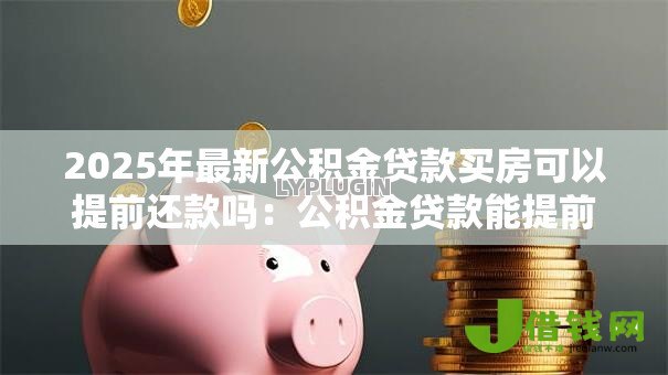 2025年最新公积金贷款买房可以提前还款吗：公积金贷款能提前还清吗