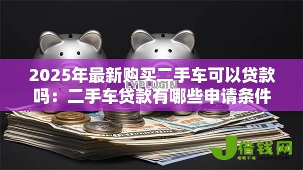 2025年最新购买二手车可以贷款吗:二手车贷款有哪些申请条件 2025年最新购买二手车可以贷款吗:二手车贷款有哪些申请条件