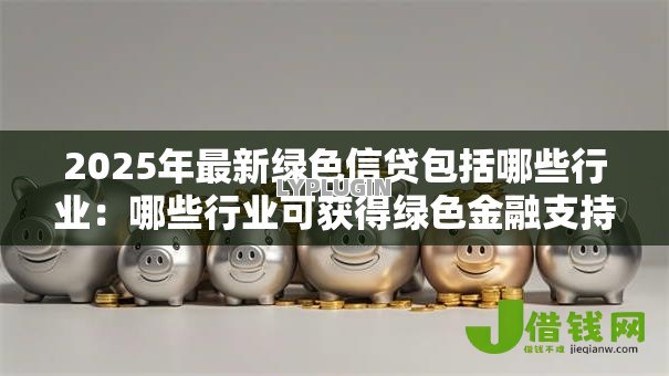 2025年最新绿色信贷包括哪些行业:哪些行业可获得绿色金融支持 2025年最新绿色信贷包括哪些行业:哪些行业可获得绿色金融支持