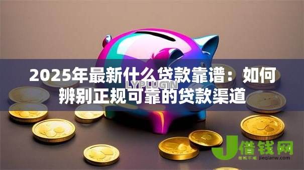 2025年最新什么贷款靠谱:如何辨别正规可靠的贷款渠道 2025年最新什么贷款靠谱:如何辨别正规可靠的贷款渠道