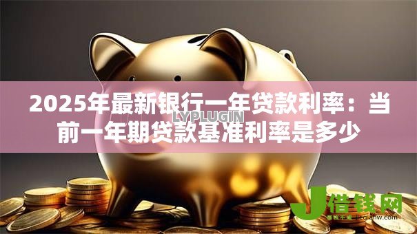 2025年最新银行一年贷款利率:当前一年期贷款基准利率是多少 2025年最新银行一年贷款利率:当前一年期贷款基准利率是多少