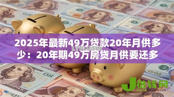 2025年最新49万贷款20年月供多少:20年期49万房贷月供要还多少钱 2025年最新49万贷款20年月供多少:20年期49万房贷月供要还多少钱