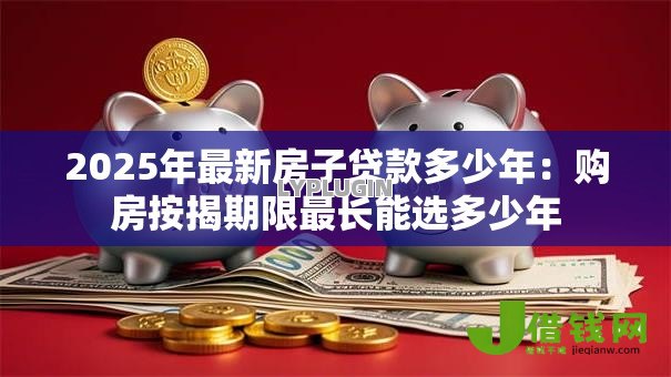 2025年最新房子贷款多少年:购房按揭期限最长能选多少年 2025年最新房子贷款多少年:购房按揭期限最长能选多少年