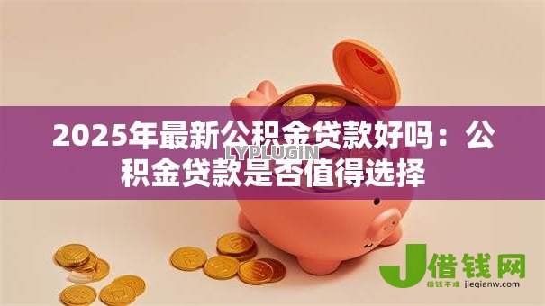 2025年最新公积金贷款好吗:公积金贷款是否值得选择 2025年最新公积金贷款好吗:公积金贷款是否值得选择