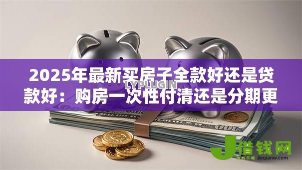 2025年最新买房子全款好还是贷款好：购房一次性付清还是分期更划算