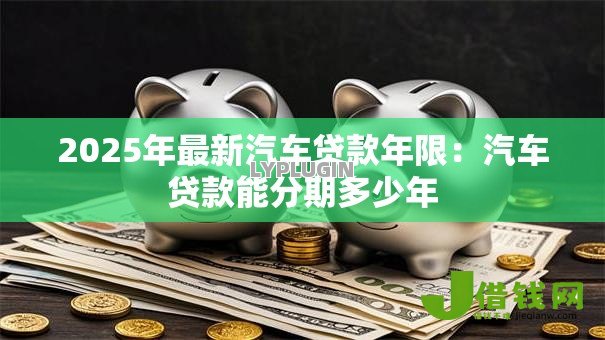 2025年最新汽车贷款年限：汽车贷款能分期多少年