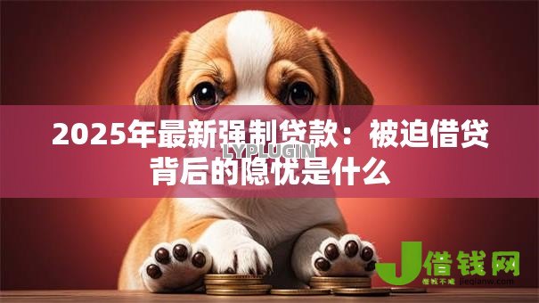 2025年最新强制贷款:被迫借贷背后的隐忧是什么 2025年最新强制贷款:被迫借贷背后的隐忧是什么