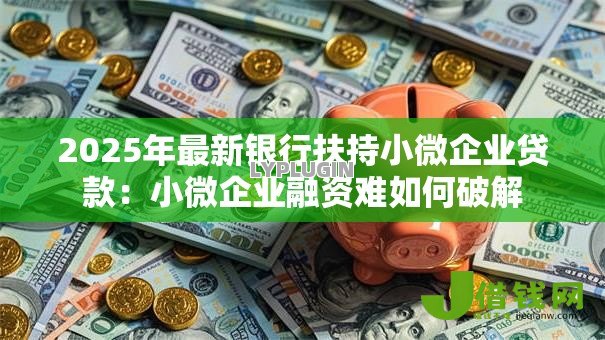 2025年最新银行扶持小微企业贷款：小微企业融资难如何破解